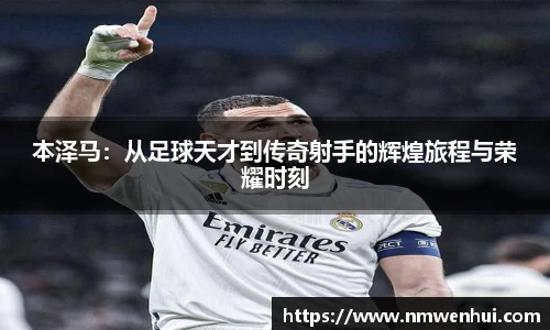 本泽马：从足球天才到传奇射手的辉煌旅程与荣耀时刻