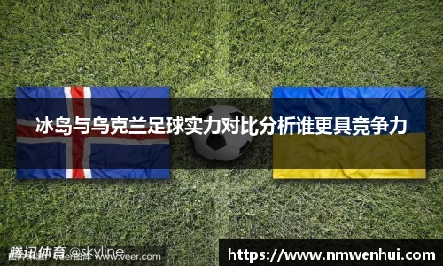 冰岛与乌克兰足球实力对比分析谁更具竞争力