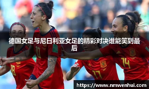 德国女足与尼日利亚女足的精彩对决谁能笑到最后
