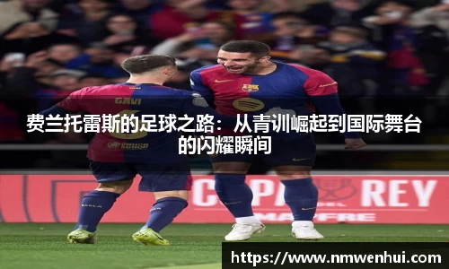 费兰托雷斯的足球之路：从青训崛起到国际舞台的闪耀瞬间