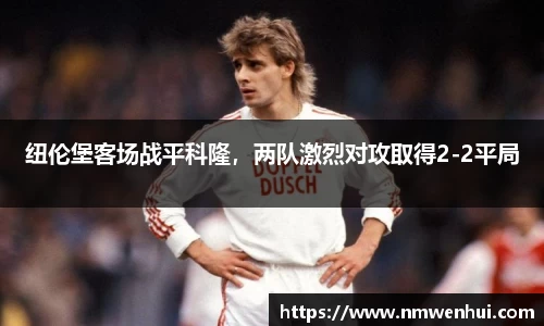 纽伦堡客场战平科隆，两队激烈对攻取得2-2平局